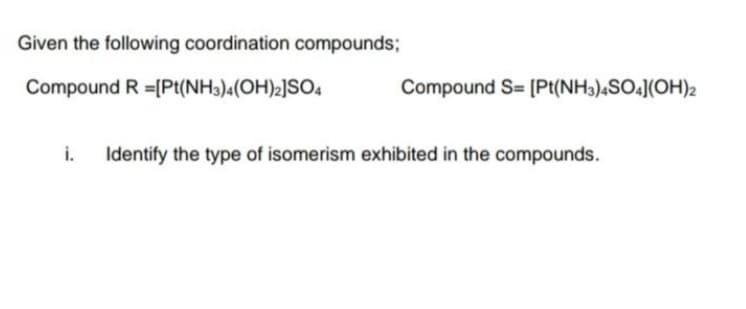 Given the following coordination compounds;
Compound R =[Pt(NH3)4(OH)2]SO4
Compound S= [Pt(NH3).SO4](OH)2
i.
Identify the type of isomerism exhibited in the compounds.
