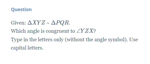 Question
Given: ΔΧYZ -ΔΡQR
Which angle is congruent to ZYZX?
Type in the letters only (without the angle symbol). Use
capital letters.

