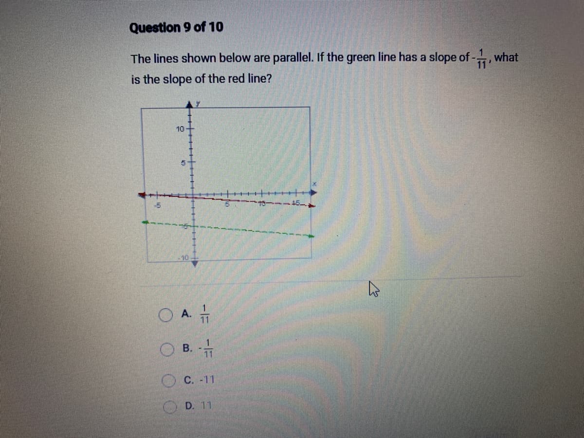 Question 9 of 10
The lines shown below are parallel. If the green line has a slope of -, what
is the slope of the red line?
10
41
10
Y
O A. 1
1
B. -
C. -11
D. 11
K