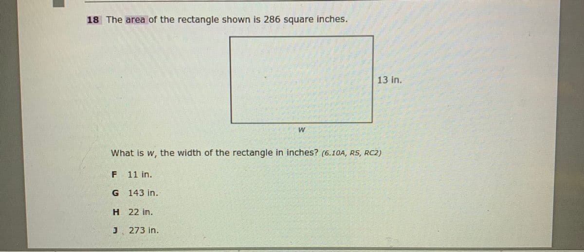 18 The area of the rectangle shown is 286 square inches.
13 in.
What is w, the width of the rectangle in inches? (6.10A, RS, RC2)
F 11 in.
G 143 in.
H 22 in.
J. 273 in.
