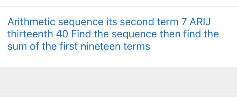 Arithmetic sequence its second term 7 ARIJ
thirteenth 40 Find the sequence then find the
sum of the first nineteen terms
