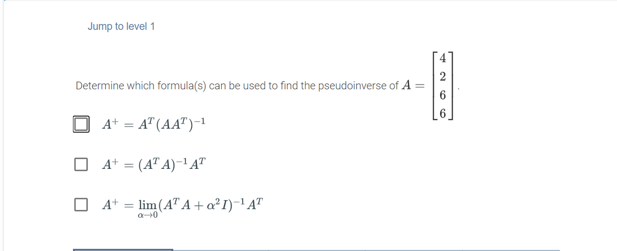 Jump to level 1
Determine which formula(s) can be used to find the pseudoinverse of A =
A+ = A" (AA")-1
A+ = (AT A)-1 A"
A+
= lim (A" A + a²I)-1 AT
