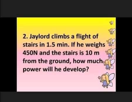 2. Jaylord climbs a flight of
stairs in 1.5 min. If he weighs
450N and the stairs is 10 m
from the ground, how much;
power will he develop?
