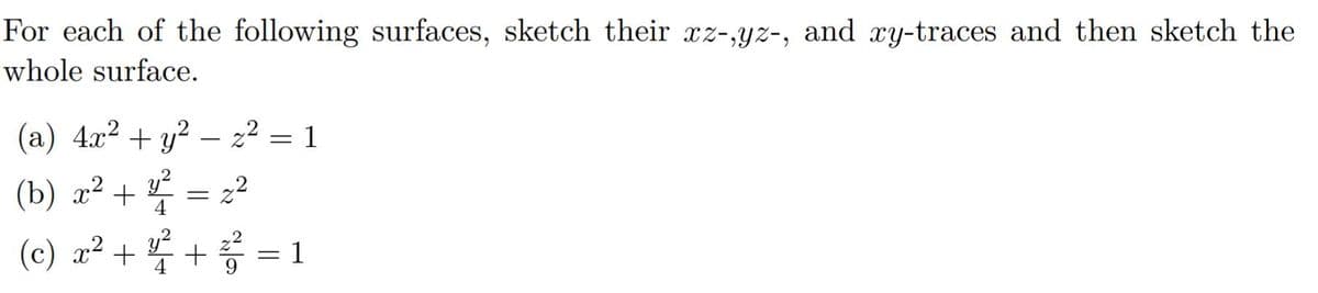 For each of the following surfaces, sketch their xz-,yz-, and xy-traces and then sketch the
whole surface.
(a) 4x² + y² − z²
(b) x² + ¹²:
(c) x² +²²³ +²²2² = 1
22
=
= 2
1