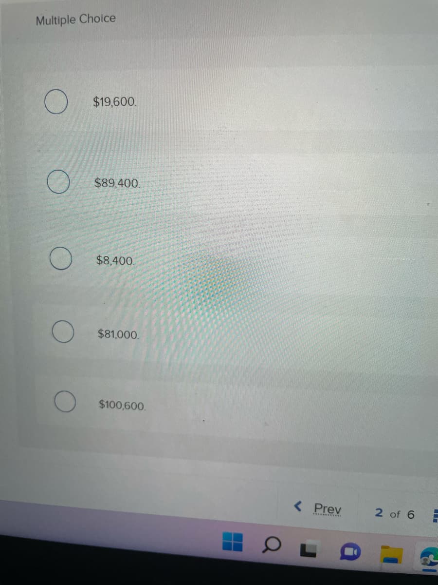 Multiple Choice
$19,600.
$89,400.
$8,400.
$81,000.
$100,600.
-
< Prev
2 of 6
Cal