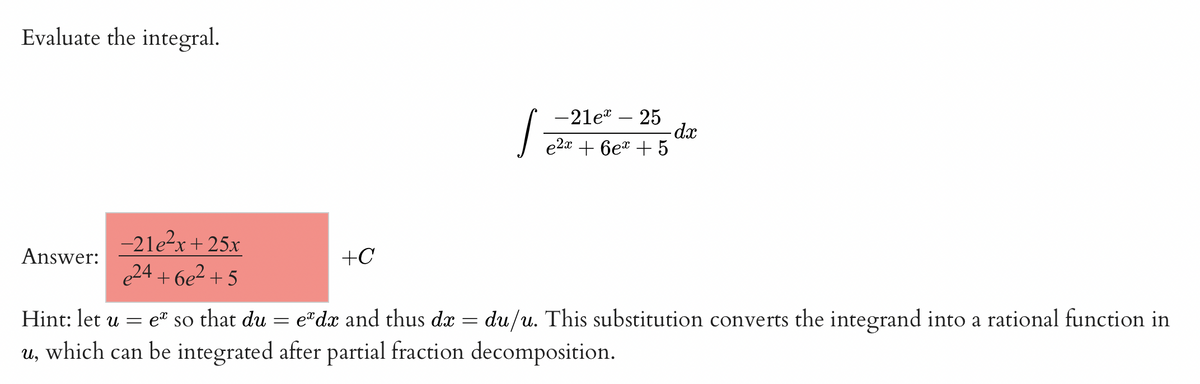 Evaluate the integral.
Answer:
Hint: let u
-21e²x+25x
e24 +6e²+5
=
+C
=
J
=
-21e* 25
e so that du
edx and thus dx
u, which can be integrated after partial fraction decomposition.
—
- dx
e2x + 6ex + 5
du/u. This substitution converts the integrand into a rational function in