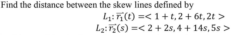 Find the distance between the skew lines defined by
L1: r(t) =< 1+t,2+ 6t,2t >
L2: rz(s) =< 2 + 2s, 4 + 14s, 5s >
