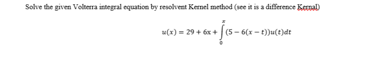 Solve the given Volterra integral equation by resolvent Kernel method (see it is a difference Kemal)
u(x) = 29 + 6x+ | (5 – 6(x – t))u(t)dt
