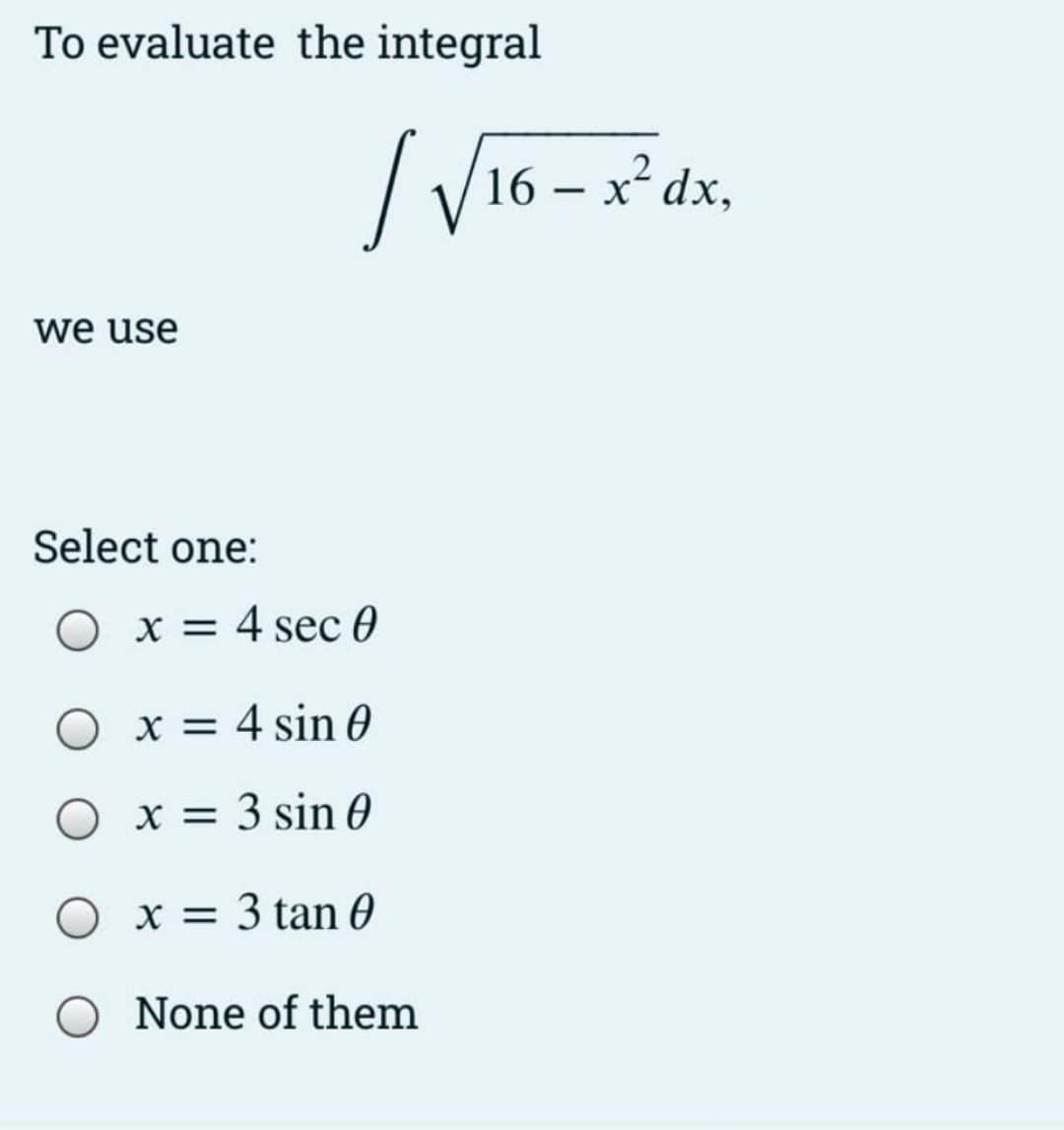 To evaluate the integral
16 – x² dx,
we use
Select one:
O x = 4 sec 0
O x = 4 sin 0
O x = 3 sin 0
O x = 3 tan 0
O None of them
