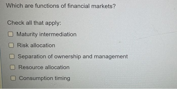 Which are functions of financial markets?
Check all that apply:
Maturity intermediation
ORisk allocation
O Separation of ownership and management
O Resource allocation
Consumption timing
