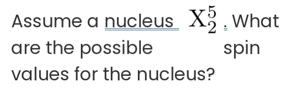 Assume a nucleus X2. What
are the possible
spin
values for the nucleus?