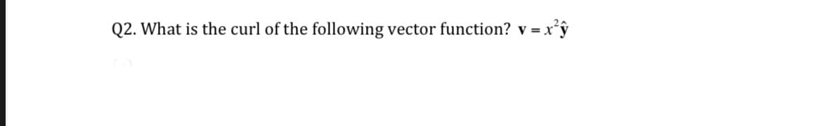 Q2. What is the curl of the following vector function? v =x°ŷ
