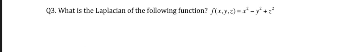 Q3. What is the Laplacian of the following function? f(x,y,z)=x² - y² +z?
