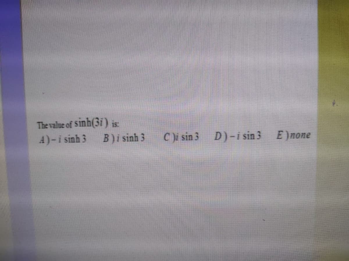 The value of Sinh(3i ) is
A)-i sinh 3
B)i sinh 3
C )i sin 3 D)-i sin 3 E)none
