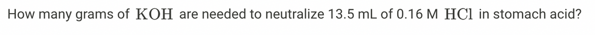 How many grams of KOH are needed to neutralize 13.5 mL of 0.16 M HCl in stomach acid?
