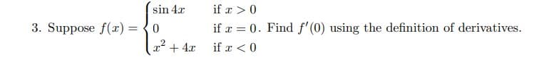 if x >0
if x = 0. Find f' (0) using the definition of derivatives.
sin 4x
3. Suppose f(x) = {0
x* + 4x
if x < 0
