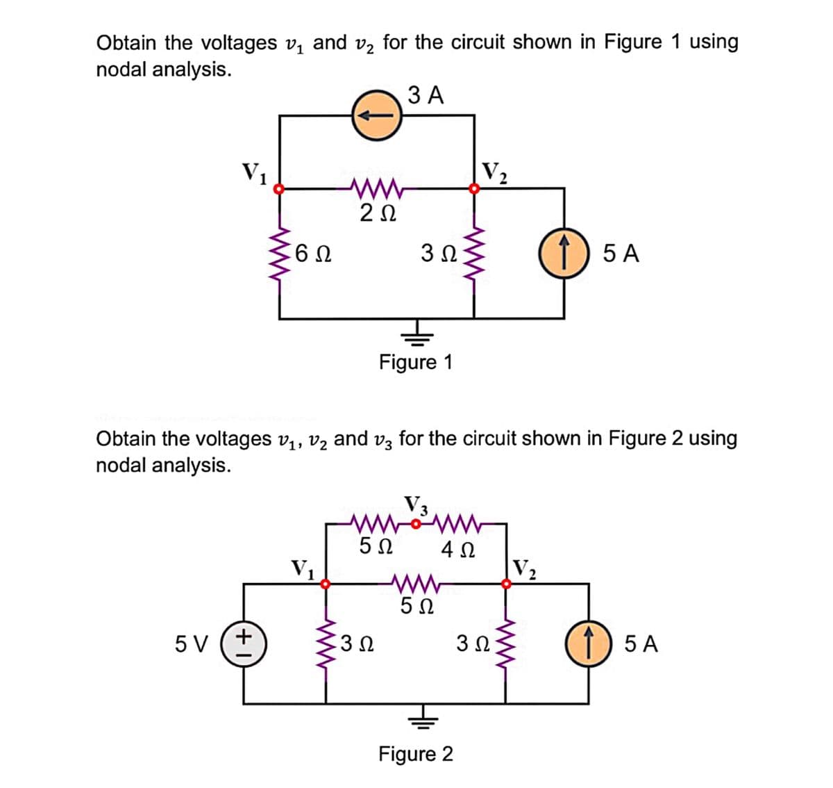 Obtain the voltages v, and v2 for the circuit shown in Figure 1 using
nodal analysis.
ЗА
V1
V2
3 0
1) 5 A
Figure 1
Obtain the voltages v,, vz and v3 for the circuit shown in Figure 2 using
nodal analysis.
V3
ww
5Ω
V1
V2
5 N
5 V (+
3Ω
3Ω
1) 5 A
Figure 2
ww
