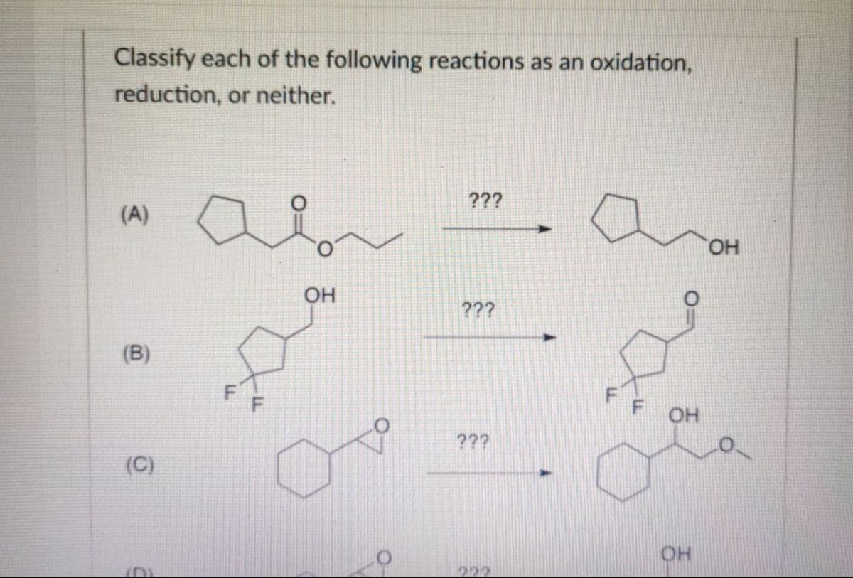 Classify each of the following reactions as an oxidation,
reduction, or neither.
???
(A)
HO.
OH
???
(B)
OH
???
(C)
OH
222
