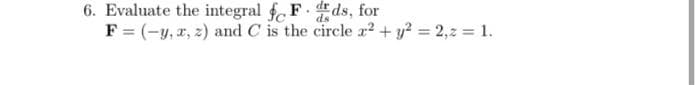 6. Evaluate the integral f F ds, for
F = (-y,x, z) and C is the circle r² + y? = 2,2 = 1.

