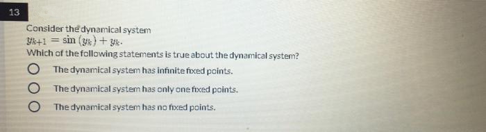 13
Consider the dynamical system
sin () + yk-
Which of the following statements is true about the dynamical system?
O The dynamical system has infinite fixed points.
The dynamical system has only one fixed points.
The dynamical system has no fixed points.
