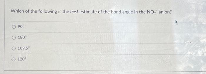Which of the following is the best estimate of the bond angle in the NO₂ anion?
O 90⁰
180°
O 109.5°
O 120°