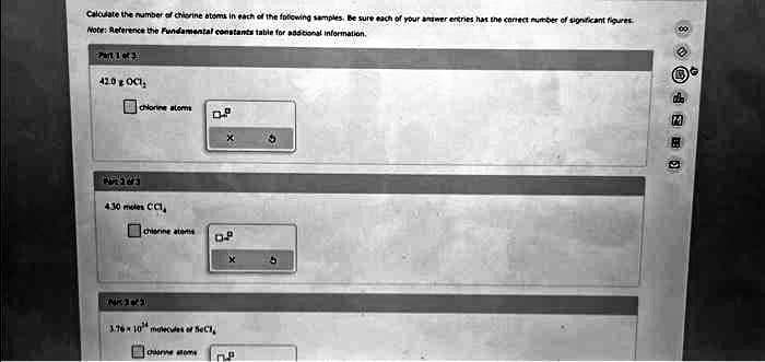 Calculate the number of chiorine atoms in each of the following samples. Be sure each of your answer entries has the correct number of significant figures
Note: Reference the Fundamental constants table for additional information.
Part 1 of 3
42.0 OCI,
chlorine atom
Put 28/3
430 moles CC1,
chionine ations
De
of
3.76x 10 molecules of BC1,
choreo n
00
die
M
8
S