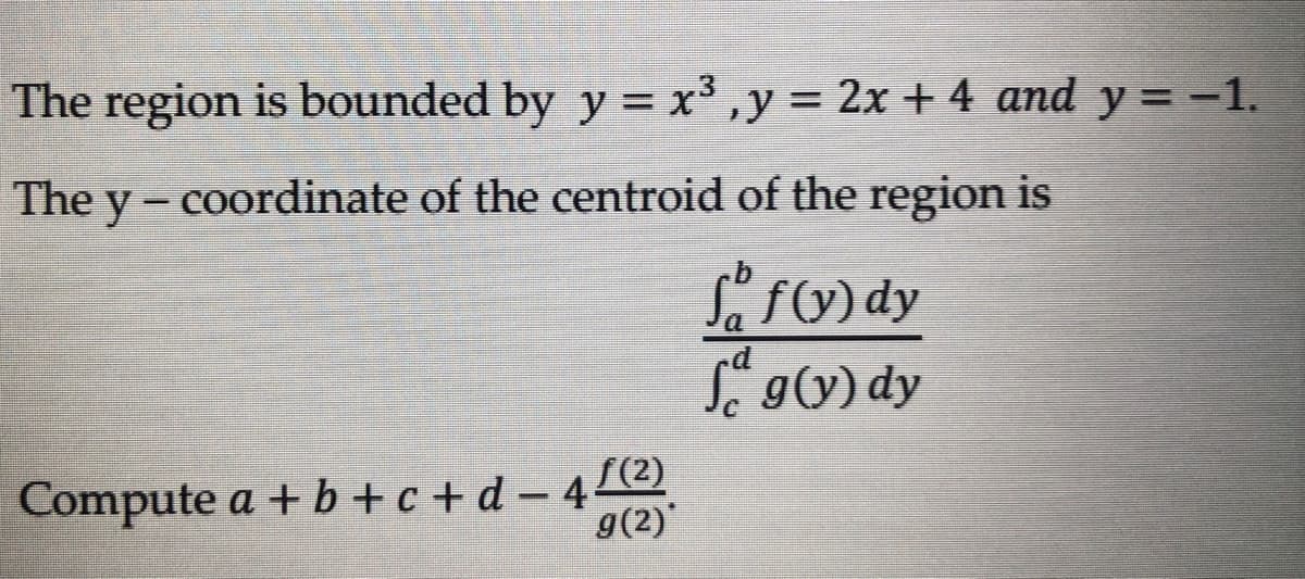 The region is bounded by y = x³, y = 2x + 4 and y = -1.
The y - coordinate of the centroid of the region is
f(y)dy
Sag(y) dy
Compute a + b + c + d − 4 ≤ (²)
g(2)