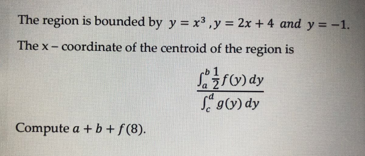 The region is bounded by y = x³, y = 2x + 4 and y = -1.
The x - coordinate of the centroid of the region is
1
fo/f(y) dy
Sag(y) dy
Compute a + b + f(8).