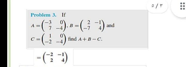 Problem 3. If
3
A =
(국)
and
-7
1
C =
c-(; -)
find A+ B - C.
-( ")
...
...
