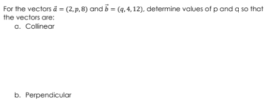 For the vectors ā = (2, p, 8) and b = (q, 4, 12), determine values of p and a so that
the vectors are:
a. Collinear
b. Perpendicular