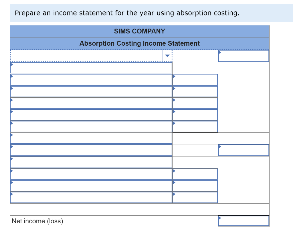 Prepare an income statement for the year using absorption costing.
SIMS COMPANY
Absorption Costing Income Statement
Net income (loss)
