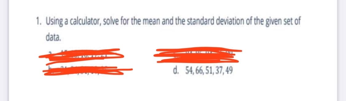 1. Using a calculator, solve for the mean and the standard deviation of the given set of
data.
d. 54,66,51, 37, 49
