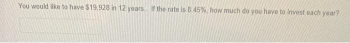 You would like to have $19,928 in 12 years. If the rate is 8.45%, how much do you have to invest each year?
