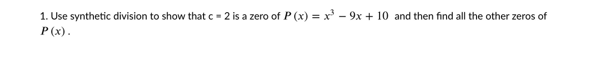 1. Use synthetic division to show that c = 2 is a zero of P (x) = x' – 9x + 10 and then find all the other zeros of
P (x).
