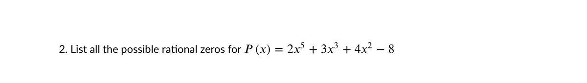 2. List all the possible rational zeros for P (x) = 2x + 3x + 4x2 – 8
