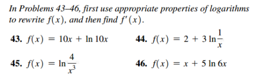 In Problems 43–46, first use appropriate properties of logarithms
to rewrite f(x), and then find f' (x).
1
43. f(x)
= 10x + In 10x
44. f(x) = 2 + 3 In-
4
45. f(x) = In
46. f(x) = x + 5 In 6x
