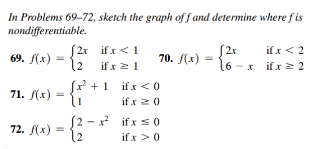 In Problems 69–72, sketch the graph of f and determine where f is
nondifferentiable.
S2x if x < 1
S2x
if x < 2
69. f(x)
12
if x > 1
70. f(x)
16 - x if x 2 2
Sx² + 1
if x < 0
71. f(x)
if x 2 0
S2 - x if x < 0
12
72. f(x)
if x > 0

