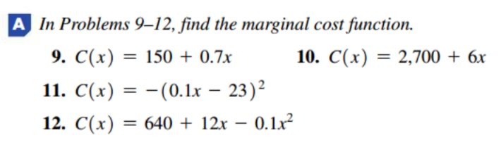 A In Problems 9–12, find the marginal cost function.
9. C(x) = 150 + 0.7x
10. C(x) = 2,700 + 6x
%3D
%3D
11. C(x) = -(0.1lr – 23)?
%3D
