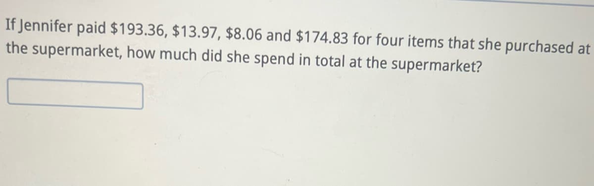 If Jennifer paid $193.36, $13.97, $8.06 and $174.83 for four items that she purchased at
the supermarket, how much did she spend in total at the supermarket?