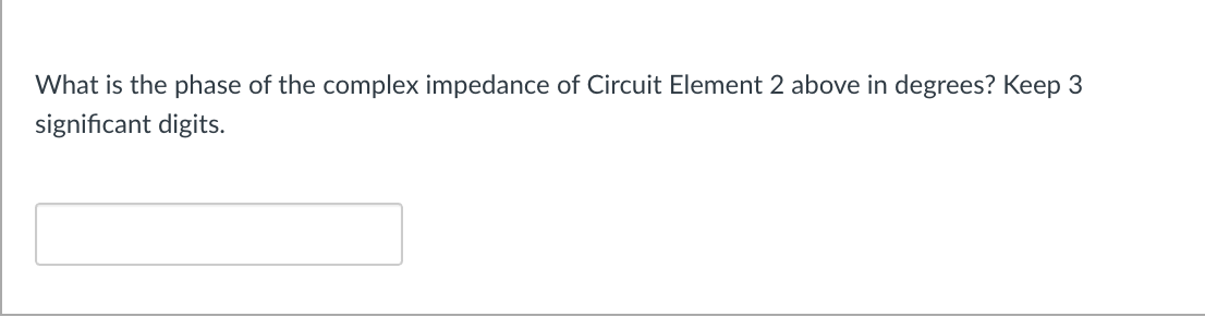 What is the phase of the complex impedance of Circuit Element 2 above in degrees? Keep 3
significant digits.
