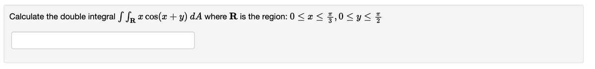 Calculate the double integral S SR a cos(x +y) dA where R is the region: 0 < x < ,0 < y<

