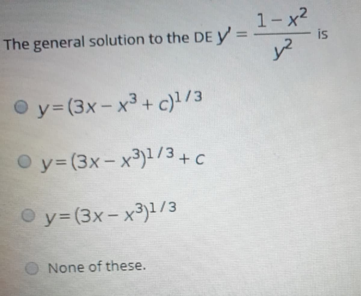 1- x2
The general solution to the DE Y =
%3D
is
O y= (3x-x3 + c)/3
O y= (3x-x³)/3 + c
|
O y= (3x- x³)1/3
None of these.
