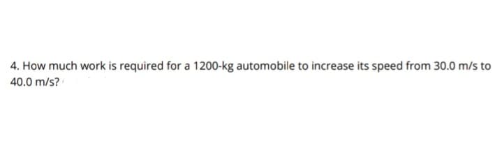 4. How much work is required for a 1200-kg automobile to increase its speed from 30.0 m/s to
40.0 m/s?
