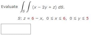 [/
S: z = 6 x, 0≤x≤ 6, 0≤ y ≤ 5
Evaluate
(x - 2y + z) ds.
