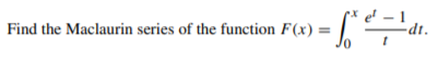 Find the Maclaurin series of the function F(x) =
-dt.
