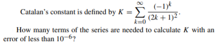 (-1)*
Catalan's constant is defined by K =
(2k + 1)2 *
k=0
How many terms of the series are needed to calculate K with an
error of less than 10–6?
