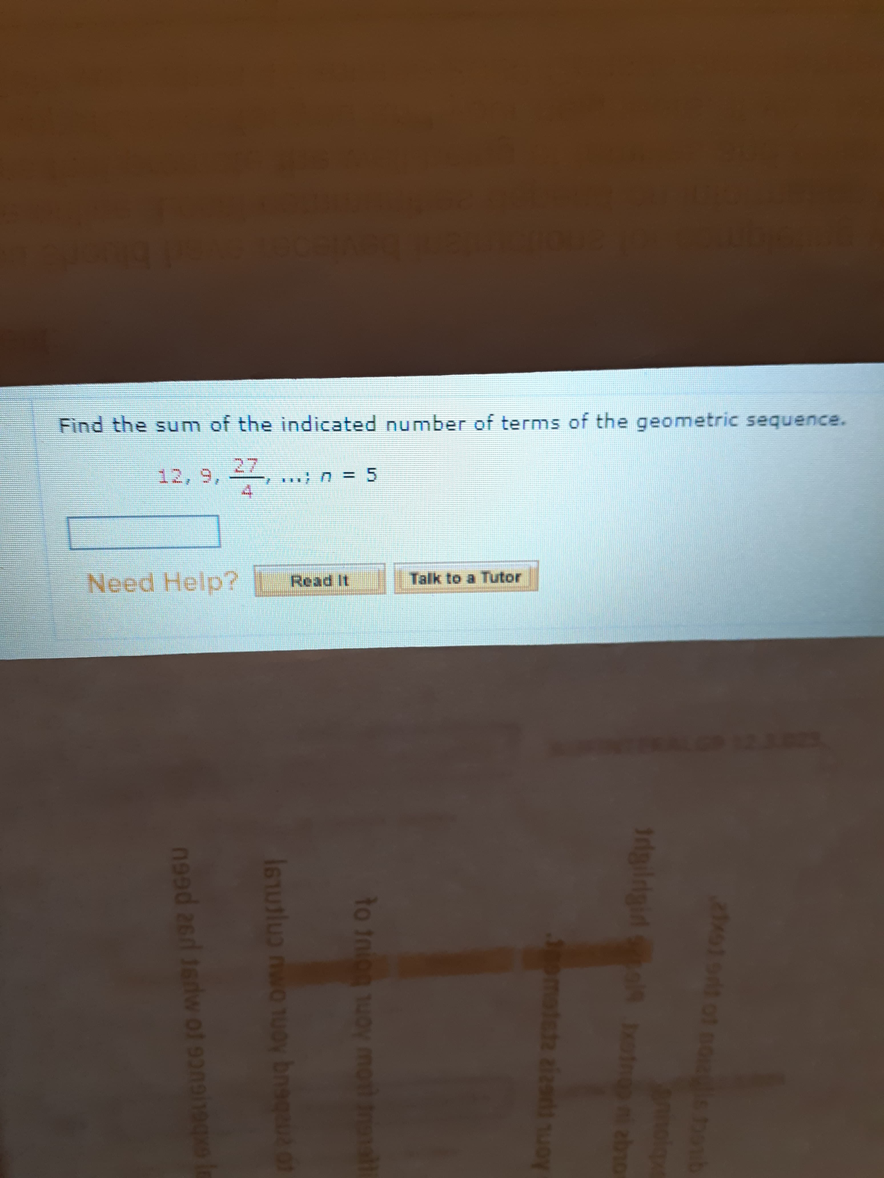 Find the sum of the indicated number of terms of the geomnetric sequence.
12,9,
27
... n = 5
Need Help?
Read It
Talk to a Tutor
60
2xo1ort of n012
1rigilrigid
abno
3omatsta zizsrlt nuoy
to inion uoy noti nonall
I6Tutlus nwo uoy bnegaua of
n9ed ased 1edw of 93
