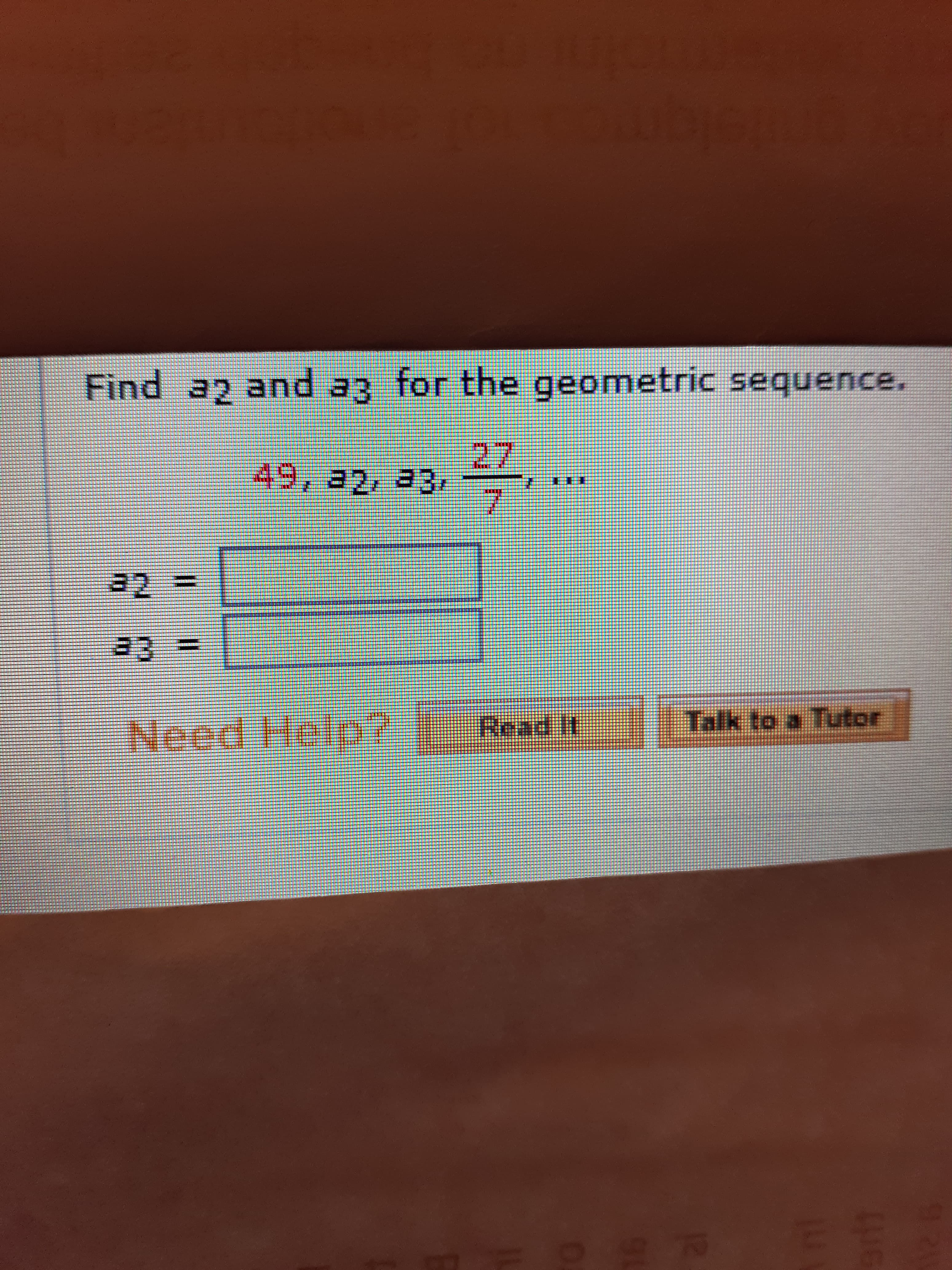 Find a2 and a3 for the geometric sequence.
27
49, a2, a3,
7.
33%3D
Talk to a Tutor
Noed Help?
Read It
%3D
