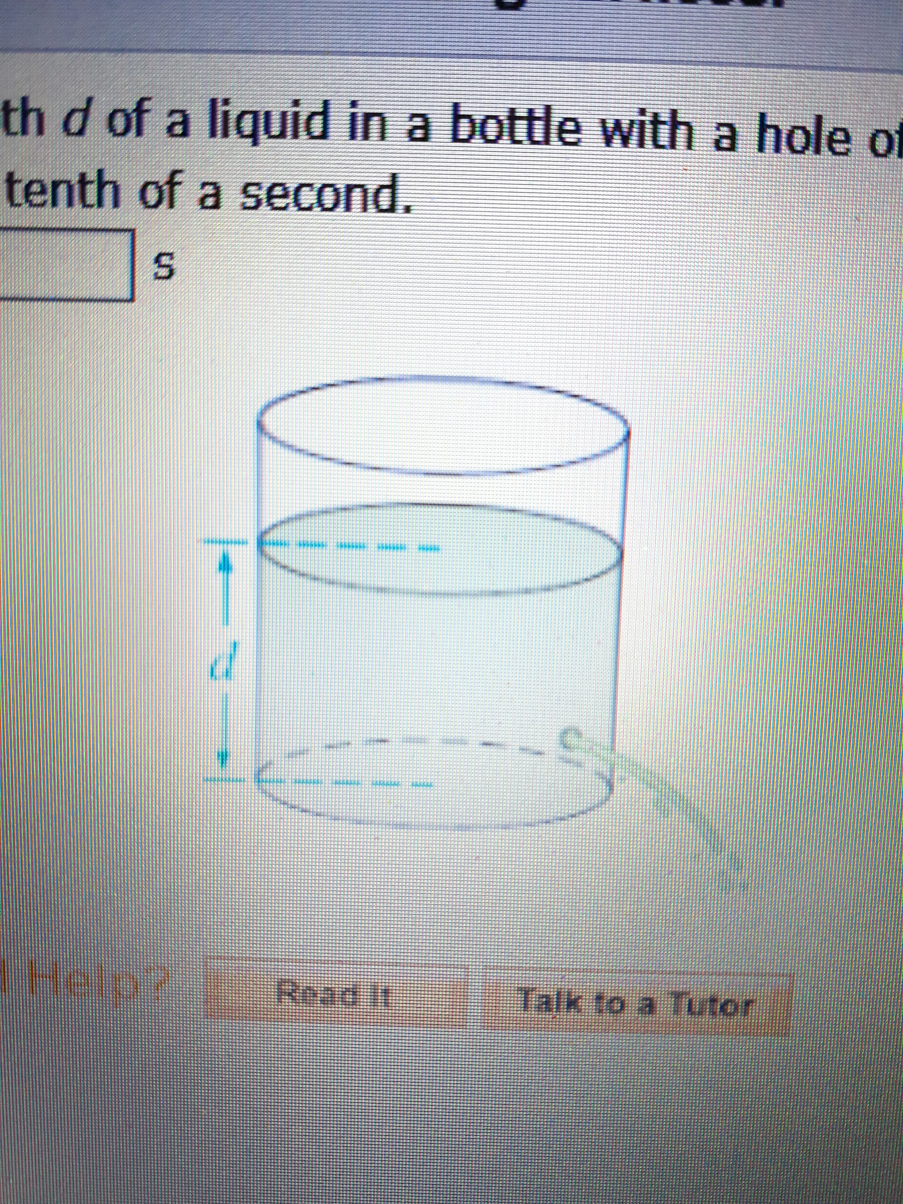 th d of a liquid in a bottle with a hole f
tenth of a second.
Help?
Read it
Talk to a Tutor
