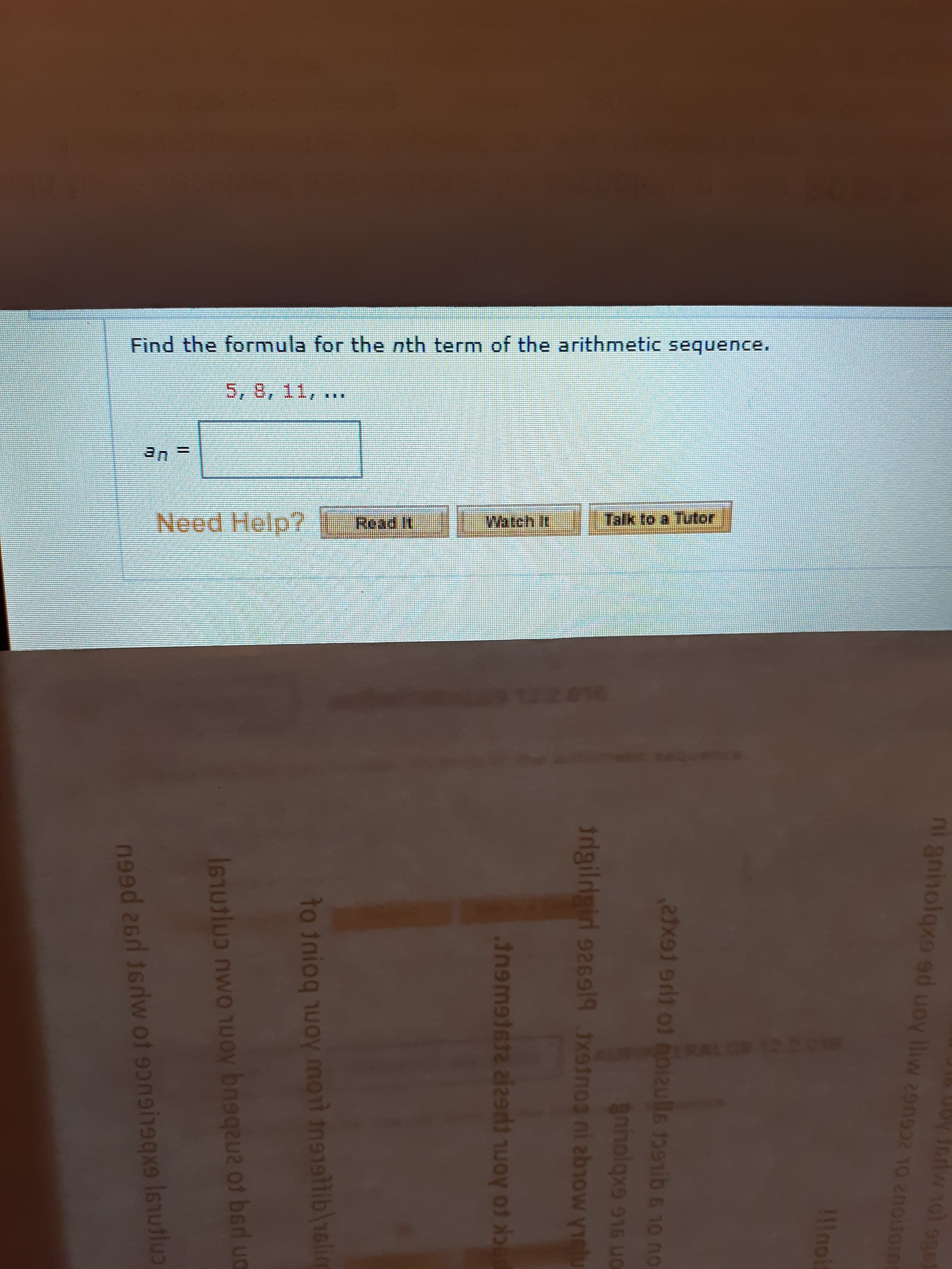 Find the formula for the nth term of the arithmetic sequence.
5,8,11, ...
Need Help?
[Read It
Watch I
Talk to a Tutor
22016
ni gninolqxo ed uoy lliw 29n932 10 200itorn
1llnoi
ninolqxe 916 uo
trdgiligir 9269l9 Jx9inos ni abiow yielu
Inemeieie ai29d nuoy of
to inioq nuoy mot in91alib\16lim
Butlun nwo uoy bnoqaua of bed ua
I3I
199d 26 16rw of 9on9 16sutlus
